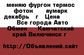 меняю фургон термос фотон 3702 аумарк декабрь 12г › Цена ­ 400 000 - Все города Авто » Обмен   . Камчатский край,Вилючинск г.